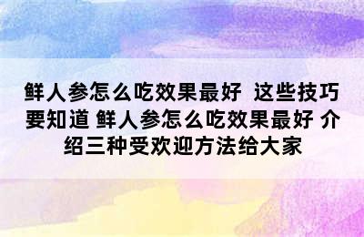 鲜人参怎么吃效果最好  这些技巧要知道 鲜人参怎么吃效果最好 介绍三种受欢迎方法给大家